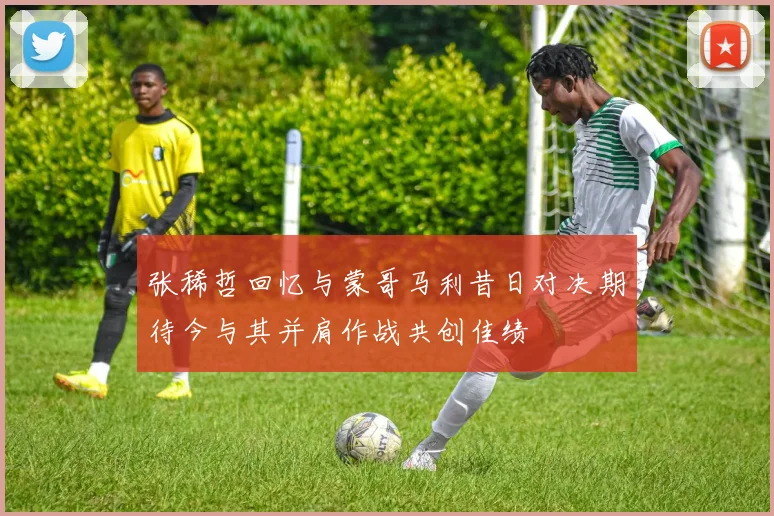 张稀哲回忆与蒙哥马利昔日对决期待今与其并肩作战共创佳绩