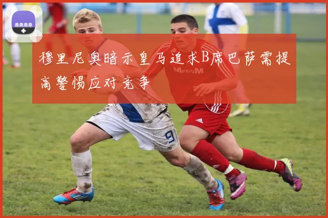 穆里尼奥暗示皇马追求B席巴萨需提高警惕应对竞争