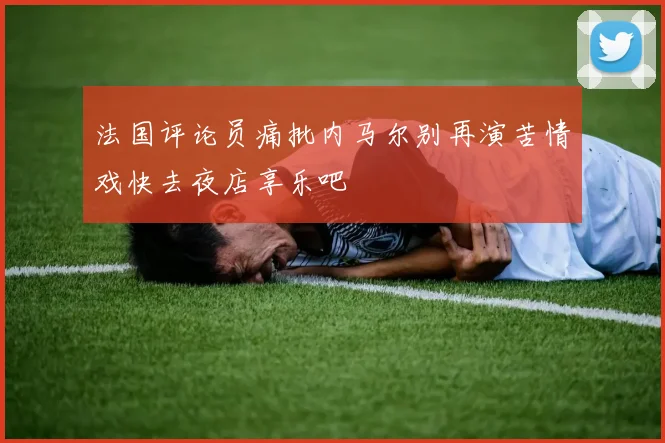 法国评论员痛批内马尔别再演苦情戏快去夜店享乐吧