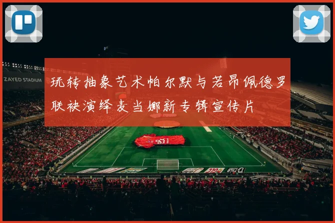 玩转抽象艺术帕尔默与若昂佩德罗联袂演绎麦当娜新专辑宣传片