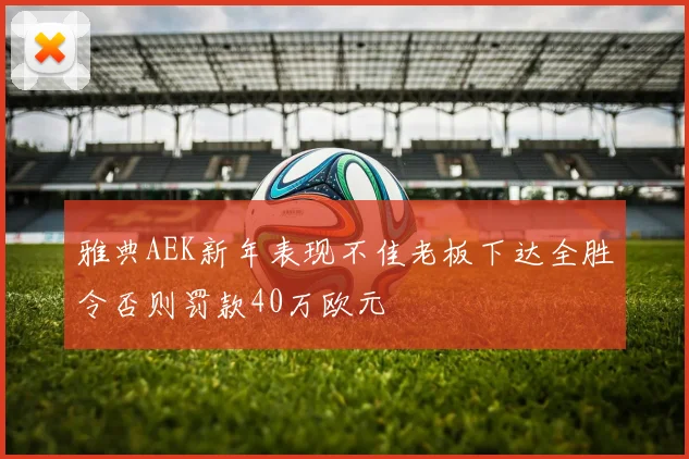 雅典AEK新年表现不佳老板下达全胜令否则罚款40万欧元