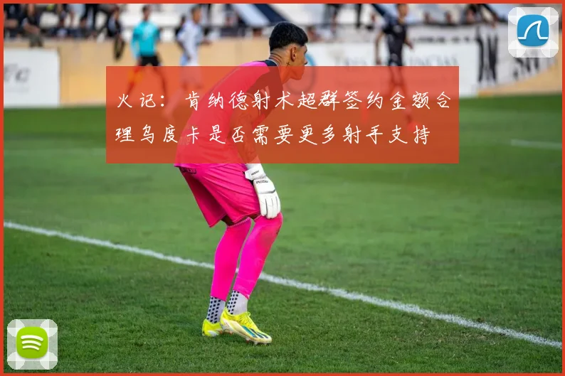火记：肯纳德射术超群签约金额合理乌度卡是否需要更多射手支持