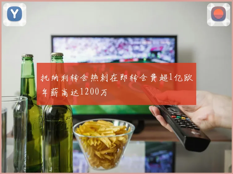托纳利转会热刺在即转会费超1亿欧年薪高达1200万