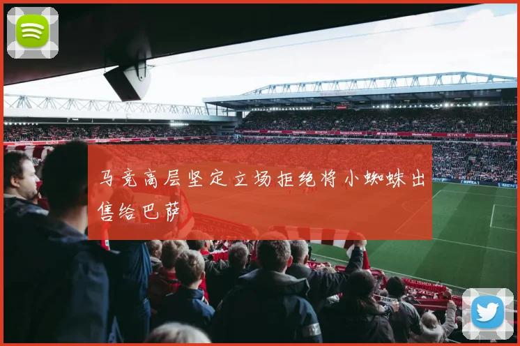 马竞高层坚定立场拒绝将小蜘蛛出售给巴萨