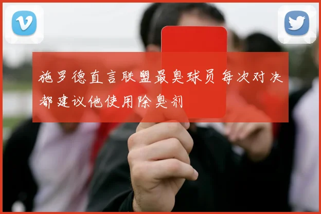施罗德直言联盟最臭球员每次对决都建议他使用除臭剂