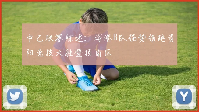 中乙联赛综述：海港B队强势领跑贵阳竞技大胜登顶南区