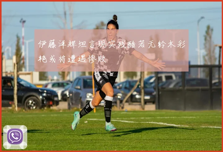 伊藤洋辉坦言现实残酷若无铃木彩艳或将遭遇惨败
