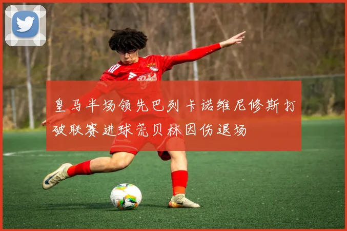 皇马半场领先巴列卡诺维尼修斯打破联赛进球荒贝林因伤退场