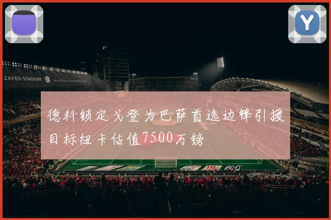 德科锁定戈登为巴萨首选边锋引援目标纽卡估值7500万镑