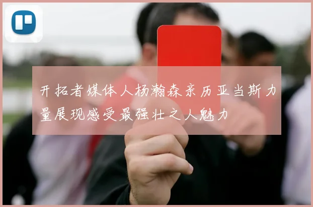 开拓者媒体人杨瀚森亲历亚当斯力量展现感受最强壮之人魅力