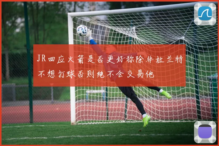 JR回应火箭是否更好称除非杜兰特不想打球否则绝不会交易他