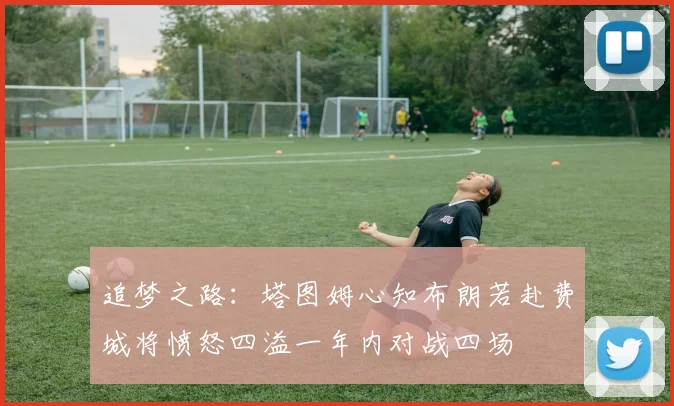 追梦之路：塔图姆心知布朗若赴费城将愤怒四溢一年内对战四场