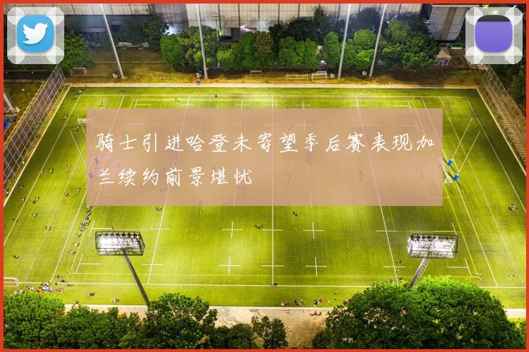 骑士引进哈登未寄望季后赛表现加兰续约前景堪忧