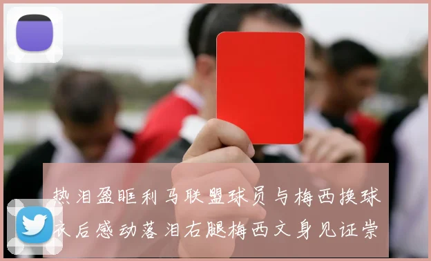 热泪盈眶利马联盟球员与梅西换球衣后感动落泪右腿梅西文身见证崇拜之情