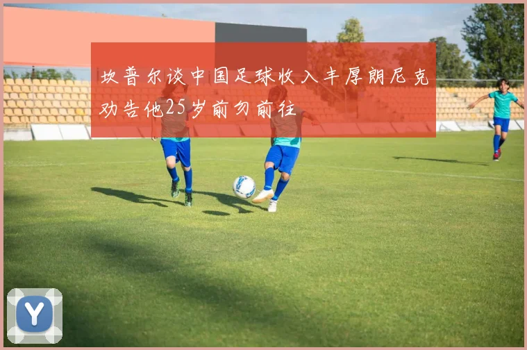 坎普尔谈中国足球收入丰厚朗尼克劝告他25岁前勿前往