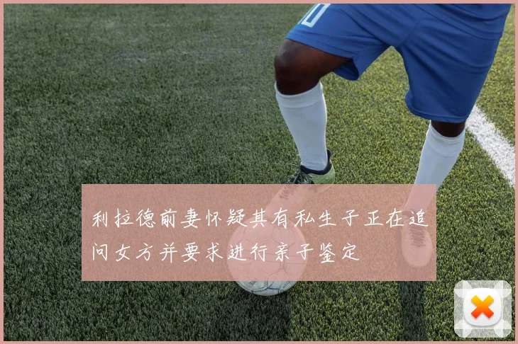 利拉德前妻怀疑其有私生子正在追问女方并要求进行亲子鉴定