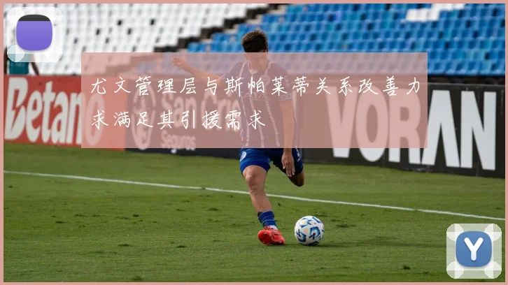尤文管理层与斯帕莱蒂关系改善力求满足其引援需求