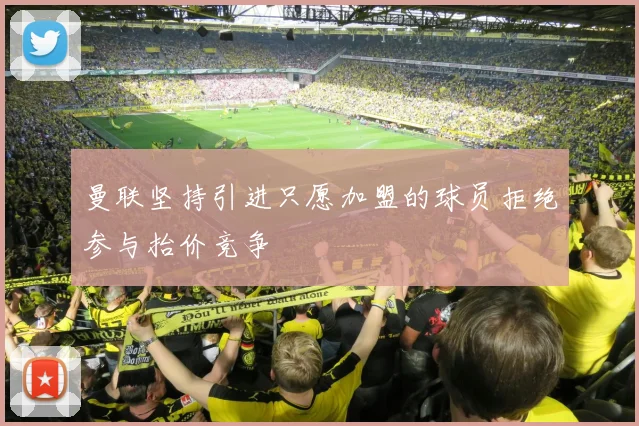 曼联坚持引进只愿加盟的球员拒绝参与抬价竞争