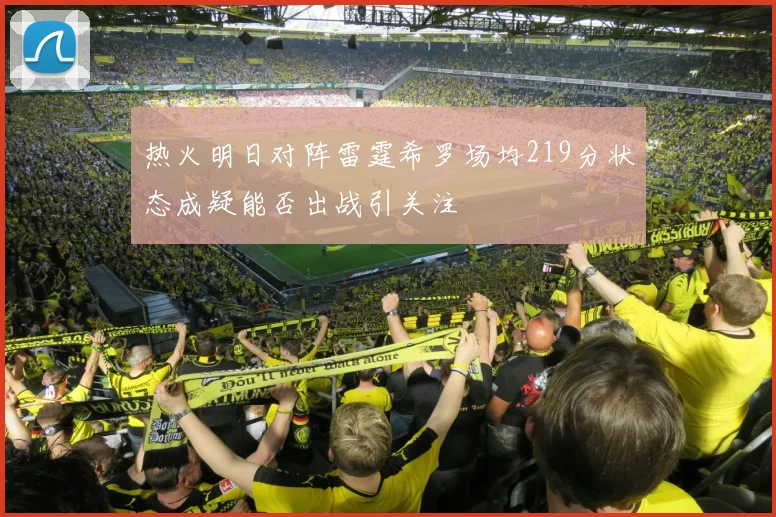 热火明日对阵雷霆希罗场均219分状态成疑能否出战引关注