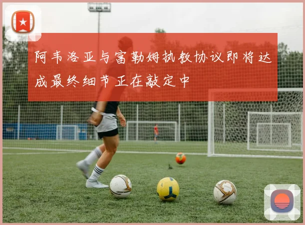 阿韦洛亚与富勒姆执教协议即将达成最终细节正在敲定中