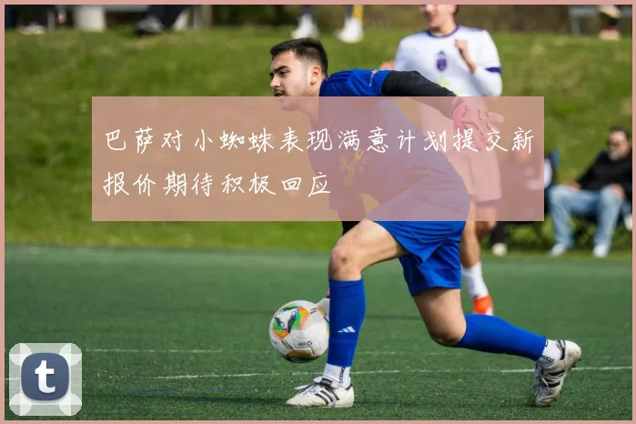 巴萨对小蜘蛛表现满意计划提交新报价期待积极回应