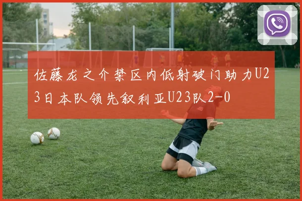 佐藤龙之介禁区内低射破门助力U23日本队领先叙利亚U23队2-0