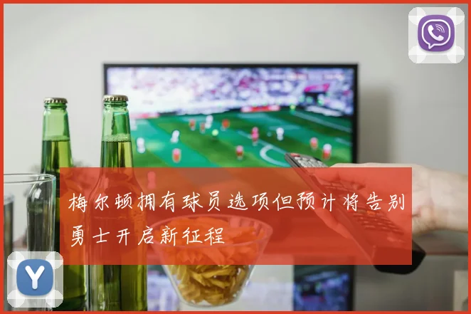 梅尔顿拥有球员选项但预计将告别勇士开启新征程