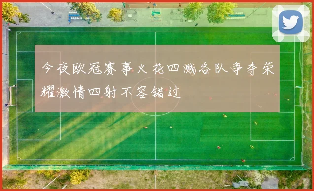 今夜欧冠赛事火花四溅各队争夺荣耀激情四射不容错过