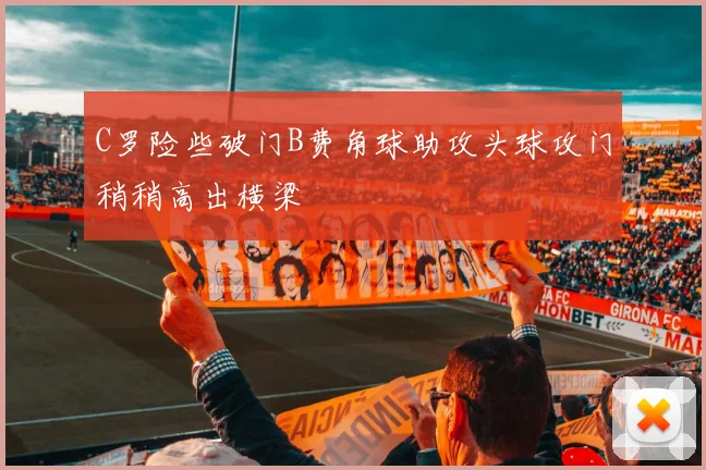 C罗险些破门B费角球助攻头球攻门稍稍高出横梁
