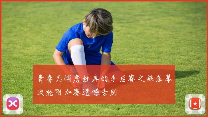 青春无悔詹杜库的季后赛之旅落幕次轮附加赛遗憾告别