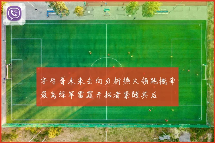 字母哥未来去向分析热火领跑概率最高绿军雷霆开拓者紧随其后