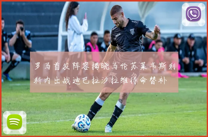 罗马首发阵容揭晓马伦苏莱韦斯利科内出战迪巴拉沙拉维待命替补