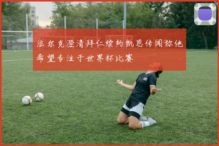 法尔克澄清拜仁续约凯恩传闻称他希望专注于世界杯比赛